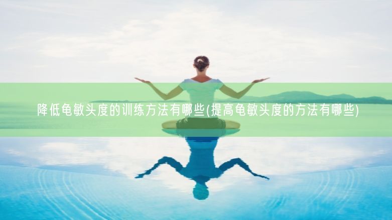 降低龟敏头度的训练方法有哪些(提高龟敏头度的方法有哪些)